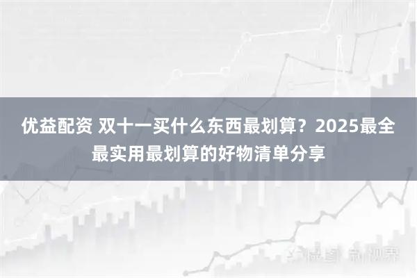 优益配资 双十一买什么东西最划算？2025最全最实用最划算的好物清单分享