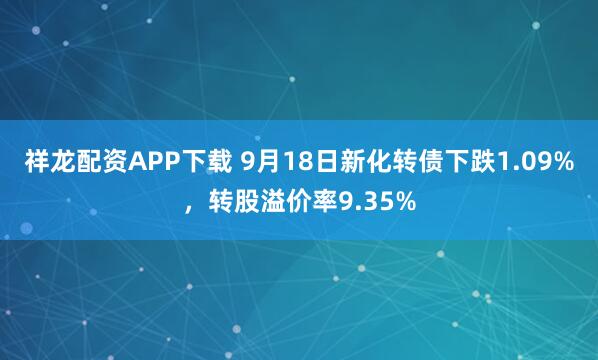 祥龙配资APP下载 9月18日新化转债下跌1.09%，转股溢价率9.35%