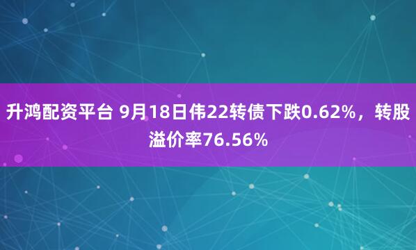 升鸿配资平台 9月18日伟22转债下跌0.62%，转股溢价率76.56%