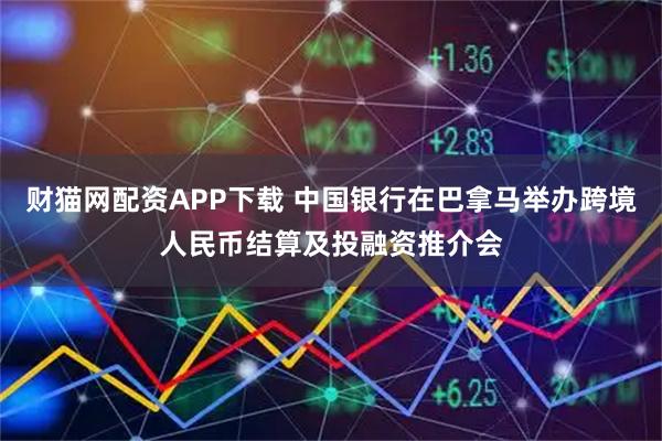 财猫网配资APP下载 中国银行在巴拿马举办跨境人民币结算及投融资推介会