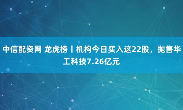 中信配资网 龙虎榜丨机构今日买入这22股，抛售华工科技7.26亿元