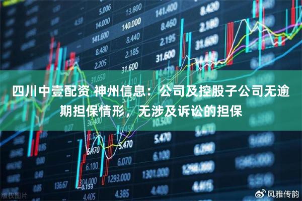 四川中壹配资 神州信息：公司及控股子公司无逾期担保情形，无涉及诉讼的担保