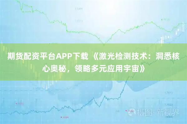 期货配资平台APP下载 《激光检测技术:洞悉核心奥秘,领略多元应用宇宙》