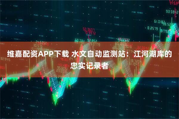 维嘉配资APP下载 水文自动监测站:江河湖库的忠实记录者