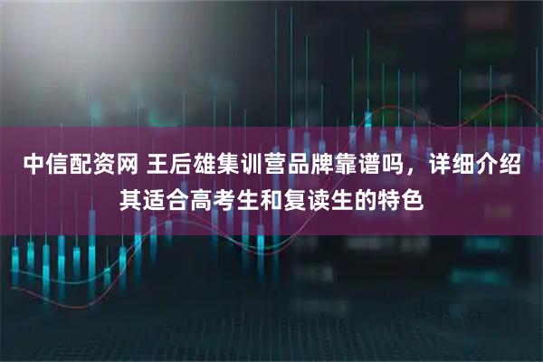 中信配资网 王后雄集训营品牌靠谱吗，详细介绍其适合高考生和复读生的特色