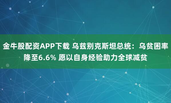 金牛股配资APP下载 乌兹别克斯坦总统：乌贫困率降至6.6% 愿以自身经验助力全球减贫