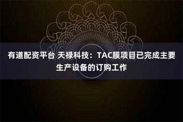 有道配资平台 天禄科技：TAC膜项目已完成主要生产设备的订购工作