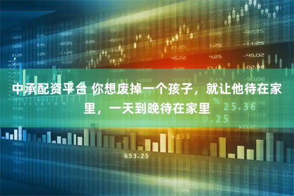 中承配资平台 你想废掉一个孩子，就让他待在家里，一天到晚待在家里