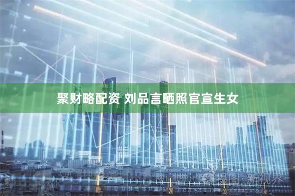 聚财略配资 刘品言晒照官宣生女