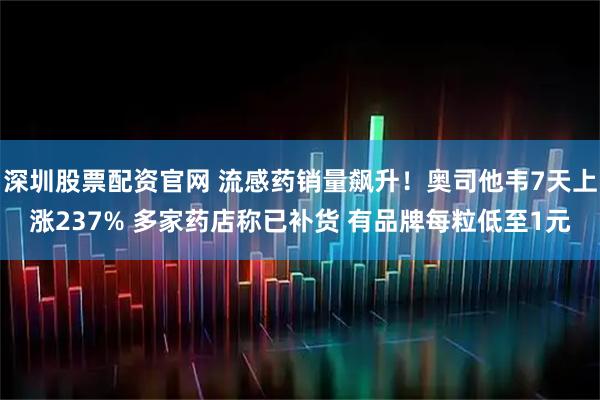 深圳股票配资官网 流感药销量飙升！奥司他韦7天上涨237% 多家药店称已补货 有品牌每粒低至1元