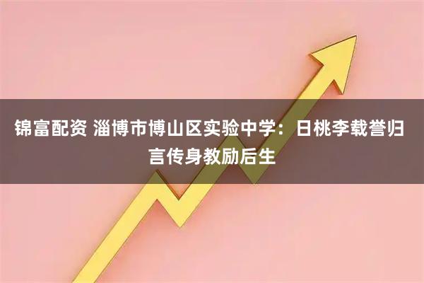 锦富配资 淄博市博山区实验中学：日桃李载誉归 言传身教励后生
