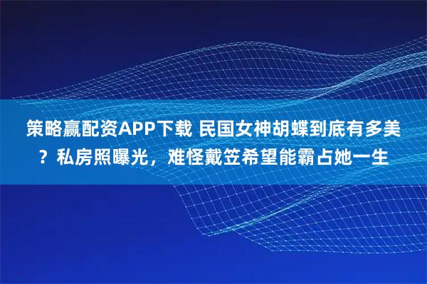 策略赢配资APP下载 民国女神胡蝶到底有多美？私房照曝光，难怪戴笠希望能霸占她一生