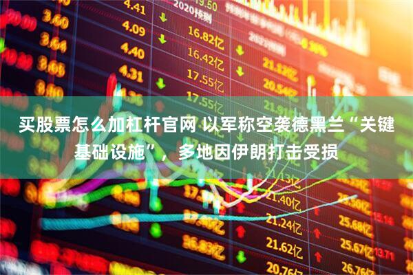买股票怎么加杠杆官网 以军称空袭德黑兰“关键基础设施”，多地因伊朗打击受损