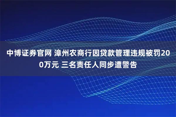 中博证券官网 漳州农商行因贷款管理违规被罚200万元 三名责任人同步遭警告