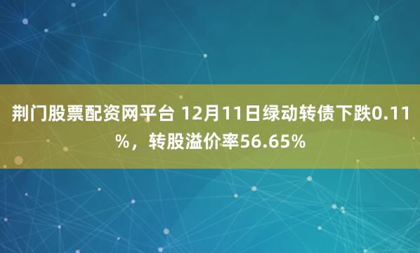 荆门股票配资网平台 12月11日绿动转债下跌0.11%，转股溢价率56.65%