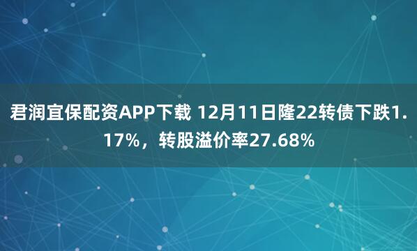君润宜保配资APP下载 12月11日隆22转债下跌1.17%，转股溢价率27.68%