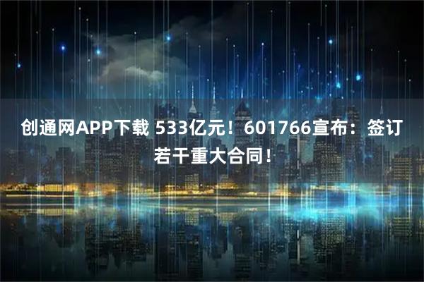 创通网APP下载 533亿元！601766宣布：签订若干重大合同！