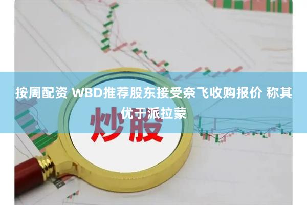 按周配资 WBD推荐股东接受奈飞收购报价 称其优于派拉蒙