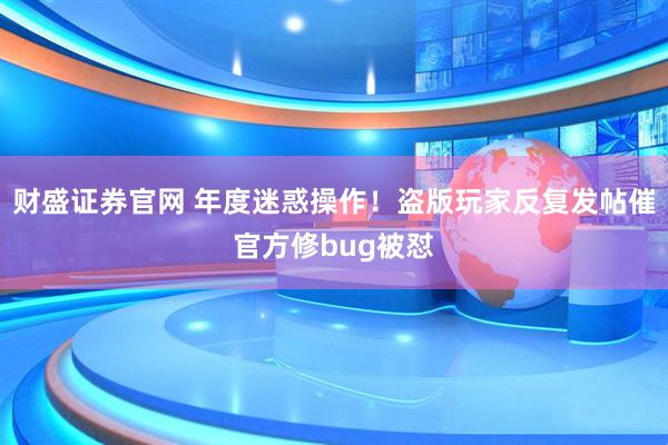 财盛证券官网 年度迷惑操作！盗版玩家反复发帖催官方修bug被怼