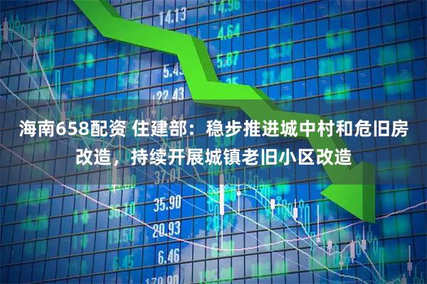 海南658配资 住建部：稳步推进城中村和危旧房改造，持续开展城镇老旧小区改造