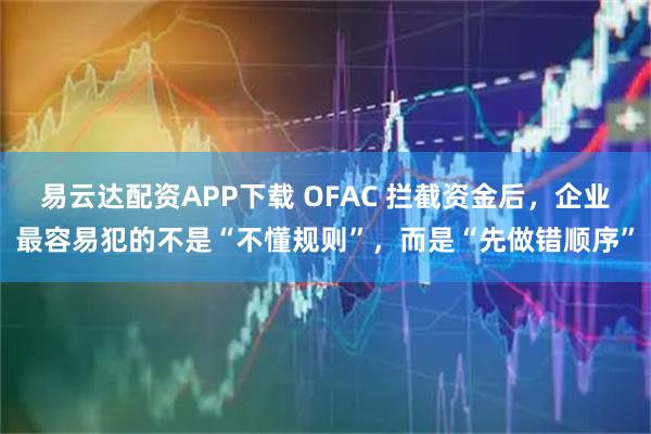 易云达配资APP下载 OFAC 拦截资金后，企业最容易犯的不是“不懂规则”，而是“先做错顺序”