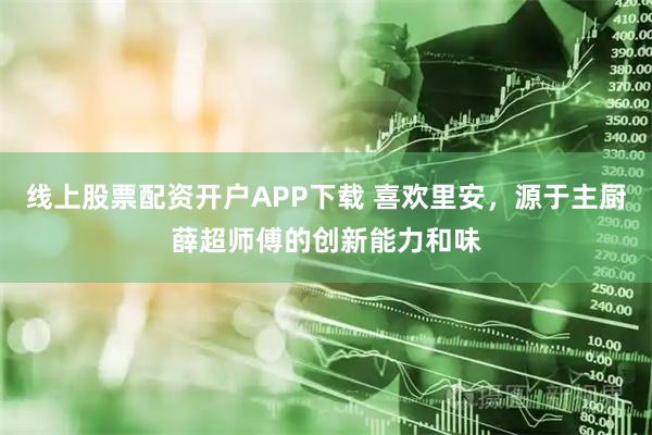 线上股票配资开户APP下载 喜欢里安，源于主厨薛超师傅的创新能力和味
