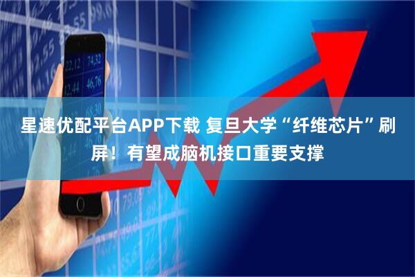 星速优配平台APP下载 复旦大学“纤维芯片”刷屏！有望成脑机接口重要支撑