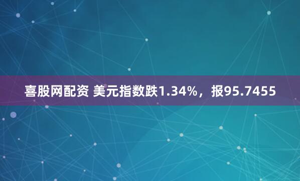 喜股网配资 美元指数跌1.34%，报95.7455