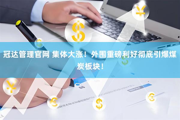 冠达管理官网 集体大涨！外围重磅利好彻底引爆煤炭板块！