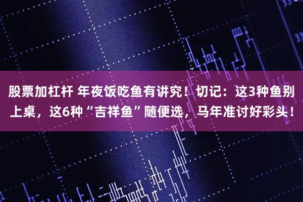 股票加杠杆 年夜饭吃鱼有讲究！切记：这3种鱼别上桌，这6种“吉祥鱼”随便选，马年准讨好彩头！