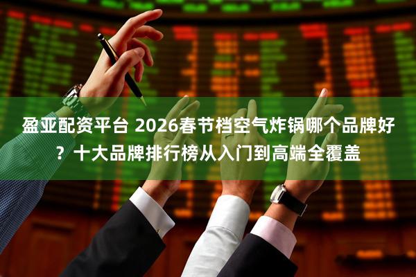盈亚配资平台 2026春节档空气炸锅哪个品牌好？十大品牌排行榜从入门到高端全覆盖