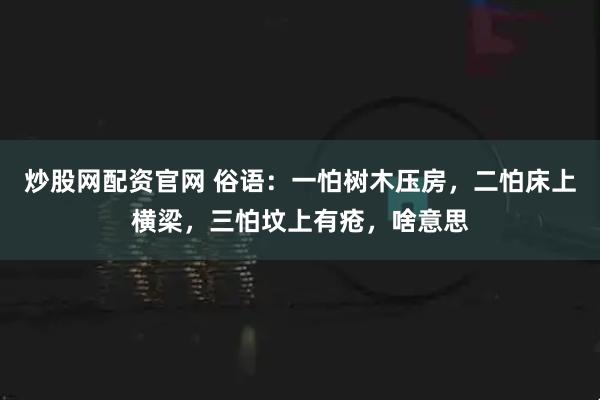炒股网配资官网 俗语：一怕树木压房，二怕床上横梁，三怕坟上有疮，啥意思