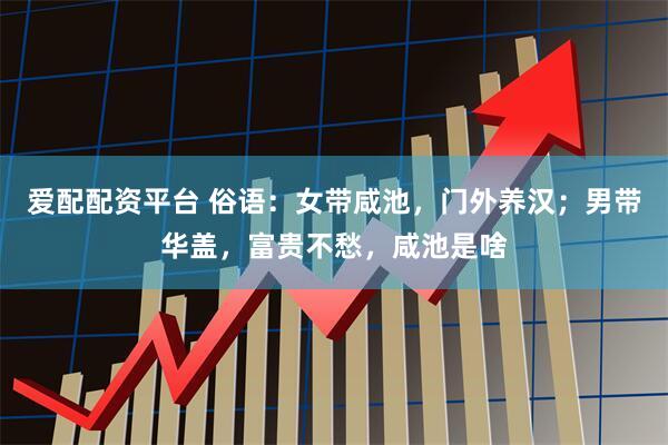 爱配配资平台 俗语：女带咸池，门外养汉；男带华盖，富贵不愁，咸池是啥