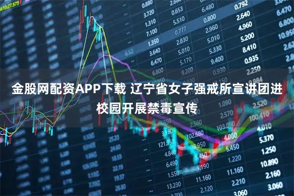 金股网配资APP下载 辽宁省女子强戒所宣讲团进校园开展禁毒宣传