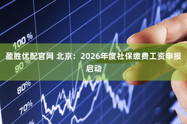 盈胜优配官网 北京：2026年度社保缴费工资申报启动