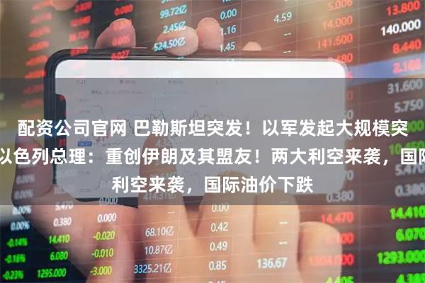 配资公司官网 巴勒斯坦突发!以军发起大规模突袭行动, 以色列总理:重创伊朗及其盟友!两大利空来袭,国际油价下跌