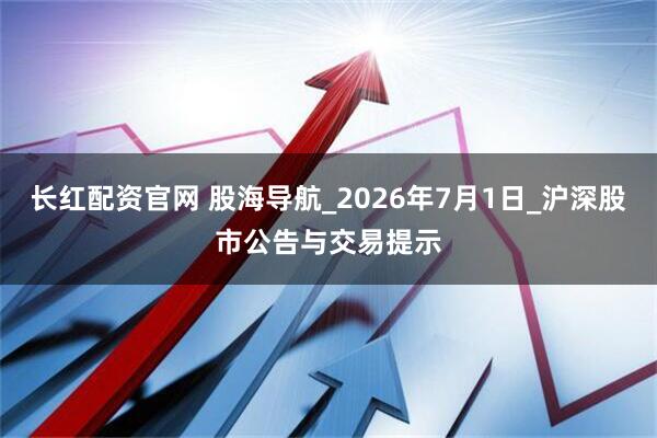 长红配资官网 股海导航_2026年7月1日_沪深股市公告与交易提示