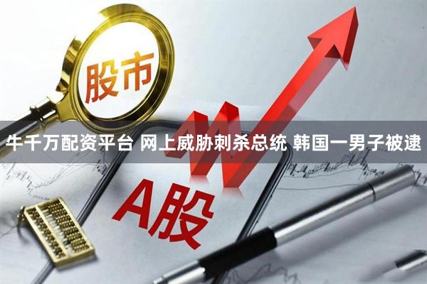 牛千万配资平台 网上威胁刺杀总统 韩国一男子被逮