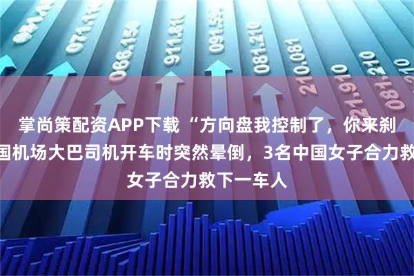 掌尚策配资APP下载 “方向盘我控制了，你来刹车！”韩国机场大巴司机开车时突然晕倒，3名中国女子合力救下一车人