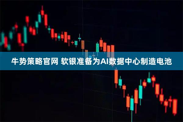 牛势策略官网 软银准备为AI数据中心制造电池