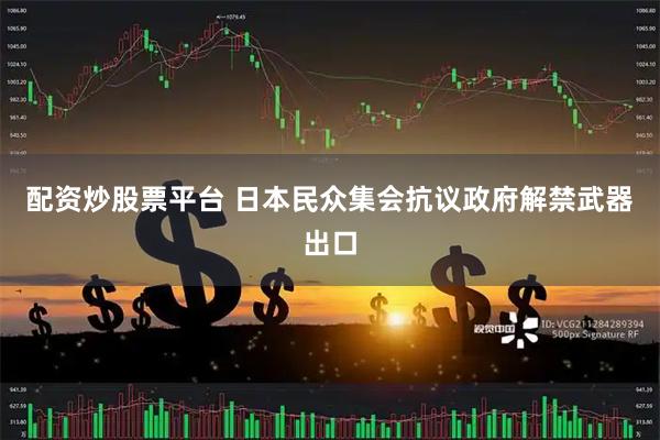 配资炒股票平台 日本民众集会抗议政府解禁武器出口