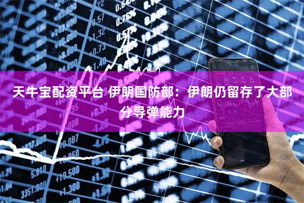 天牛宝配资平台 伊朗国防部：伊朗仍留存了大部分导弹能力