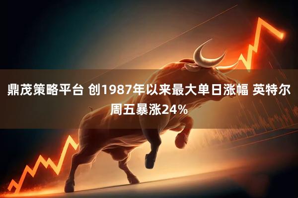 鼎茂策略平台 创1987年以来最大单日涨幅 英特尔周五暴涨24%