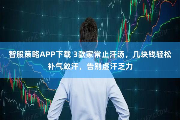 智股策略APP下载 3款家常止汗汤，几块钱轻松补气敛汗，告别虚汗乏力