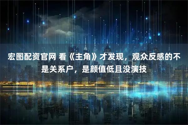 宏图配资官网 看《主角》才发现，观众反感的不是关系户，是颜值低且没演技