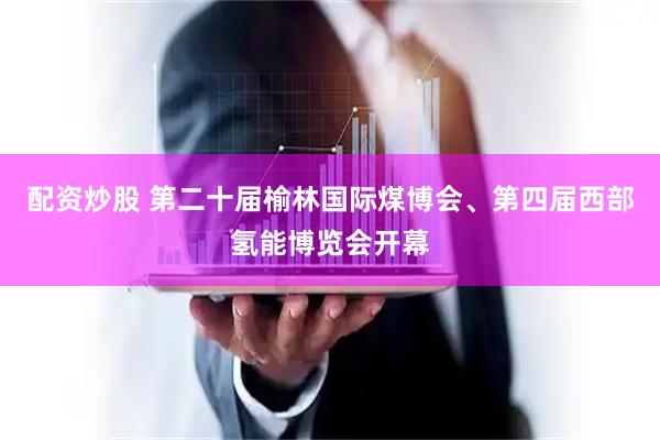 配资炒股 第二十届榆林国际煤博会、第四届西部氢能博览会开幕