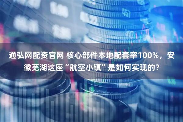 通弘网配资官网 核心部件本地配套率100%，安徽芜湖这座“航空小镇”是如何实现的？