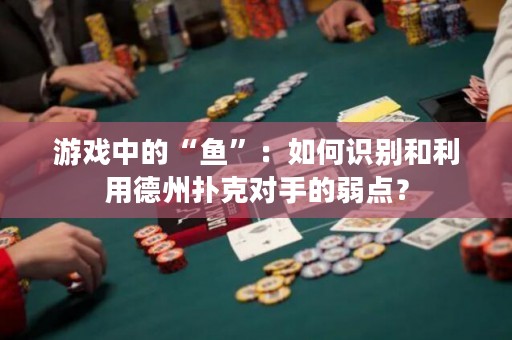 游戏中的“鱼”：如何识别和利用德州扑克对手的弱点？